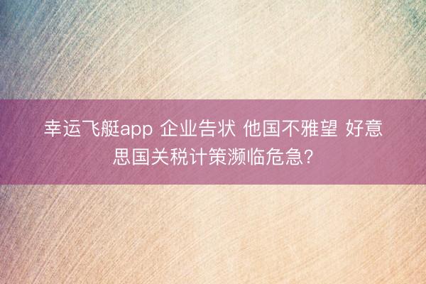 幸运飞艇app 企业告状 他国不雅望 好意思国关税计策濒临危急？