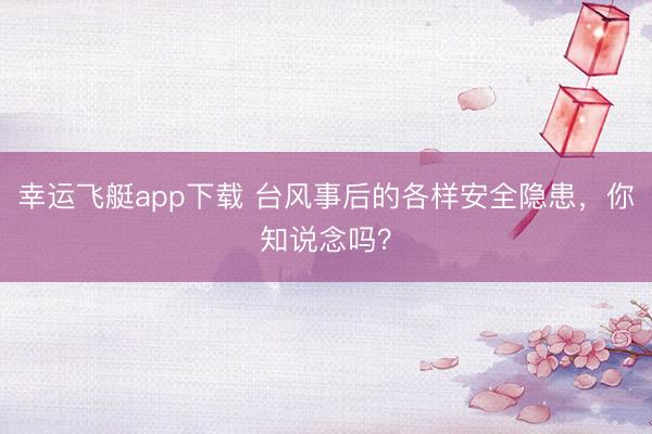 幸运飞艇app下载 台风事后的各样安全隐患，你知说念吗？