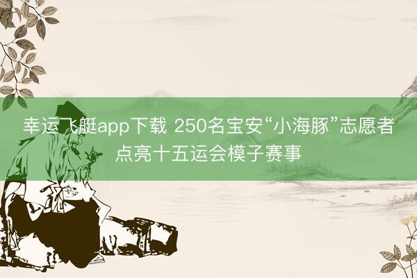 幸运飞艇app下载 250名宝安“小海豚”志愿者点亮十五运会模子赛事