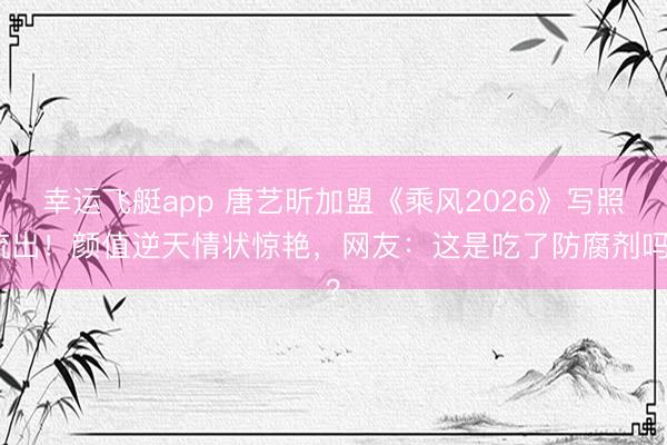 幸运飞艇app 唐艺昕加盟《乘风2026》写照流出！颜值逆天情状惊艳，网友：这是吃了防腐剂吗？
