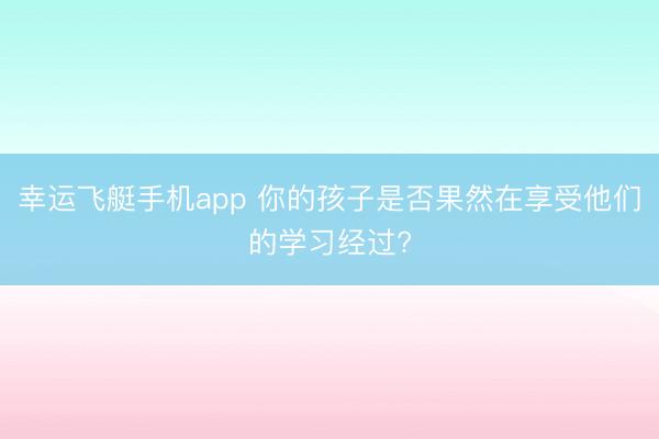 幸运飞艇手机app 你的孩子是否果然在享受他们的学习经过?