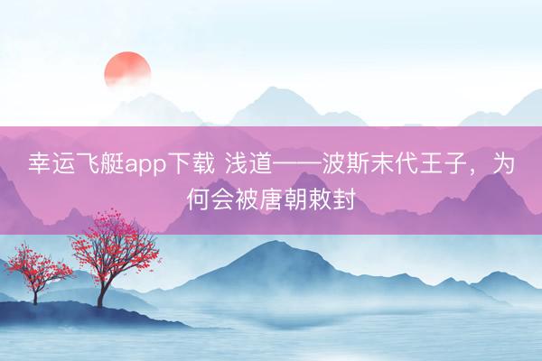 幸运飞艇app下载 浅道——波斯末代王子，为何会被唐朝敕封