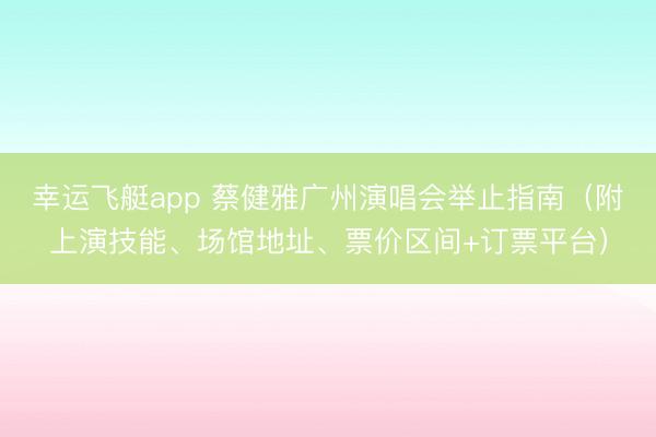 幸运飞艇app 蔡健雅广州演唱会举止指南（附上演技能、场馆地址、票价区间+订票平台）