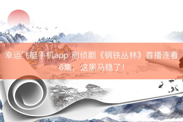 幸运飞艇手机app 刑侦剧《钢铁丛林》首播连看6集，这黑马稳了！