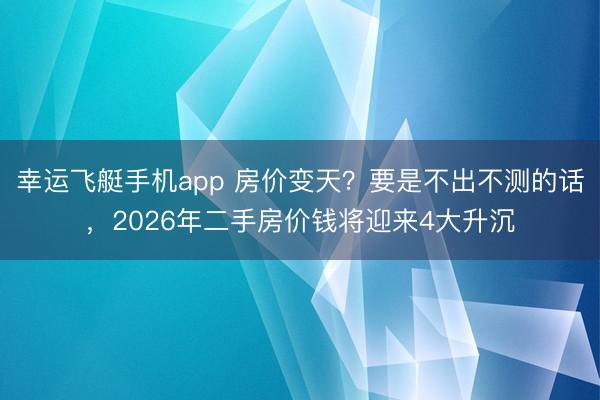 幸运飞艇手机app 房价变天?要是不出不测的话,2026年二手房价钱将迎来4大升沉