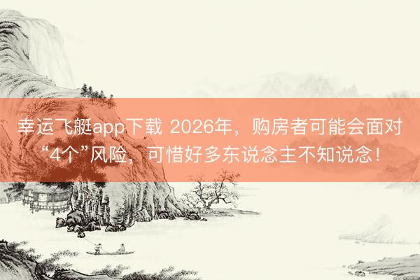幸运飞艇app下载 2026年,购房者可能会面对“4个”风险,可惜好多东说念主不知说念!