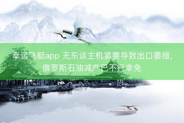 幸运飞艇app 无东谈主机紧要导致出口萎缩，俄罗斯石油减产已不行幸免