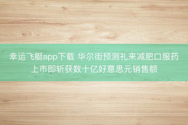 幸运飞艇app下载 华尔街预测礼来减肥口服药上市即斩获数十亿好意思元销售额
