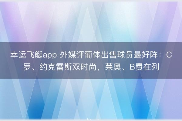 幸运飞艇app 外媒评葡体出售球员最好阵：C罗、约克雷斯双时尚，莱奥、B费在列