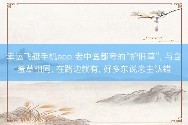 幸运飞艇手机app 老中医都夸的“护肝草”, 与含羞草相同, 在路边就有, 好多东说念主认错