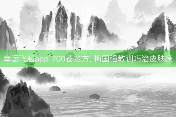 幸运飞艇app 700苍老方, 梅国强教训巧治皮肤病