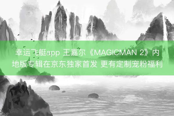 幸运飞艇app 王嘉尔《MAGICMAN 2》内地版专辑在京东独家首发 更有定制宠粉福利