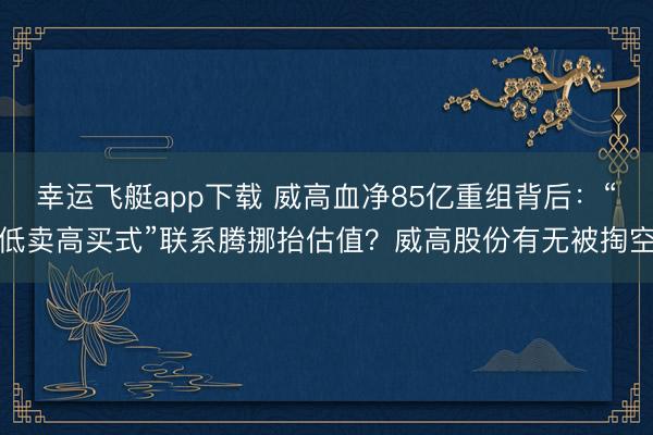 幸运飞艇app下载 威高血净85亿重组背后：“低卖高买式”联系腾挪抬估值？威高股份有无被掏空