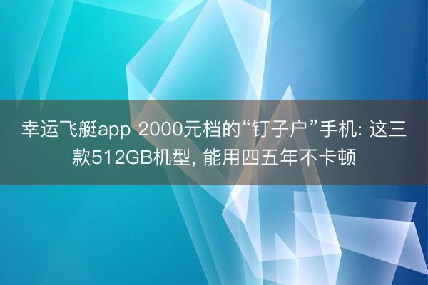 幸运飞艇app 2000元档的“钉子户”手机: 这三款512GB机型, 能用四五年不卡顿