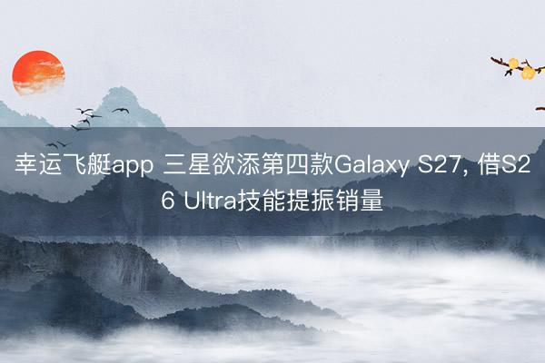 幸运飞艇app 三星欲添第四款Galaxy S27， 借S26 Ultra技能提振销量
