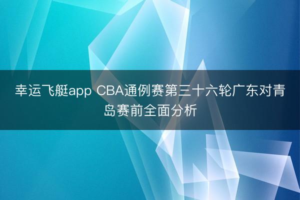 幸运飞艇app CBA通例赛第三十六轮广东对青岛赛前全面分析