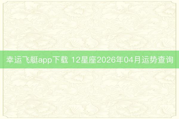 幸运飞艇app下载 12星座2026年04月运势查询