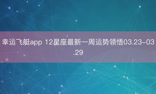 幸运飞艇app 12星座最新一周运势领悟03.23-03.29