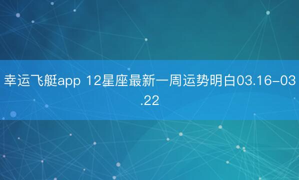 幸运飞艇app 12星座最新一周运势明白03.16-03.22