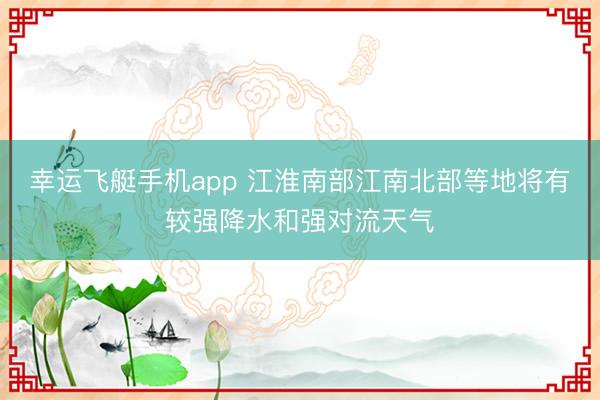 幸运飞艇手机app 江淮南部江南北部等地将有较强降水和强对流天气