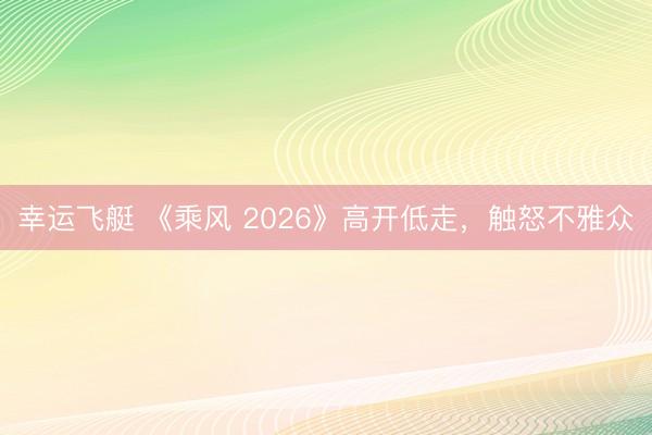 幸运飞艇 《乘风 2026》高开低走,触怒不雅众