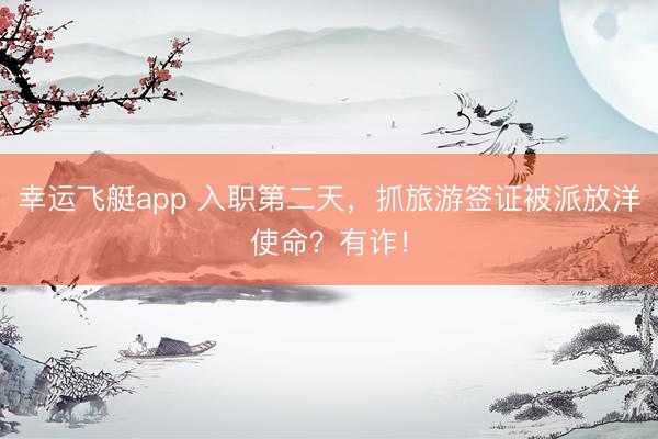 幸运飞艇app 入职第二天,抓旅游签证被派放洋使命?有诈!