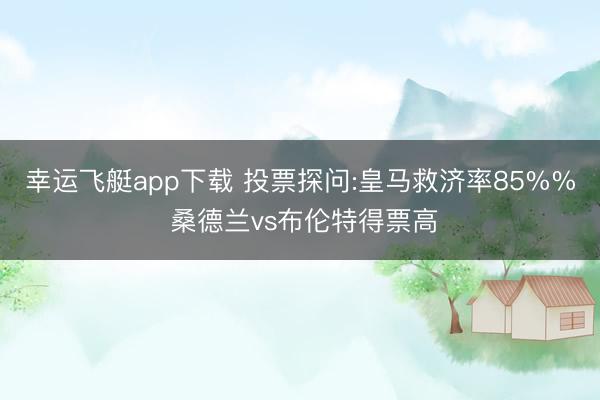 幸运飞艇app下载 投票探问:皇马救济率85%% 桑德兰vs布伦特得票高