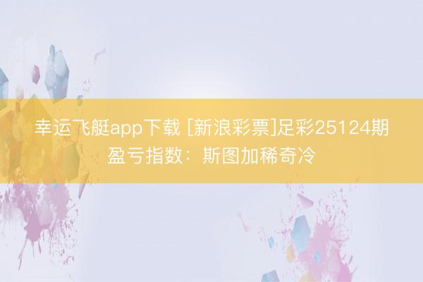 幸运飞艇app下载 [新浪彩票]足彩25124期盈亏指数：斯图加稀奇冷