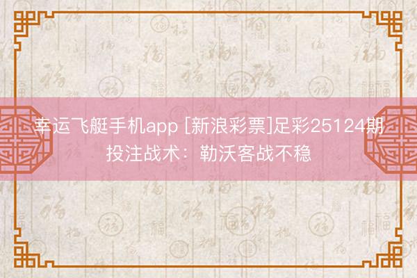 幸运飞艇手机app [新浪彩票]足彩25124期投注战术：勒沃客战不稳