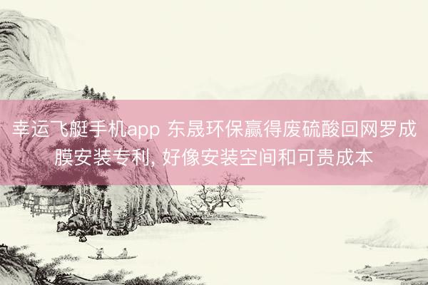 幸运飞艇手机app 东晟环保赢得废硫酸回网罗成膜安装专利, 好像安装空间和可贵成本