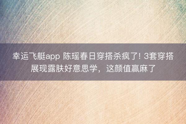 幸运飞艇app 陈瑶春日穿搭杀疯了! 3套穿搭展现露肤好意思学,这颜值赢麻了