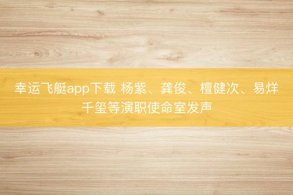 幸运飞艇app下载 杨紫、龚俊、檀健次、易烊千玺等演职使命室发声