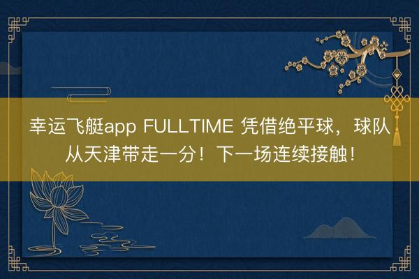 幸运飞艇app FULLTIME 凭借绝平球，<a href=