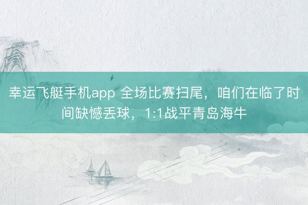 幸运飞艇手机app 全场比赛扫尾，咱们在临了时间缺憾丢球，<a href=