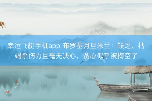 幸运飞艇手机app 布罗基月旦米兰：缺乏、枯竭杀伤力且毫无决心，贪心似乎被掏空了