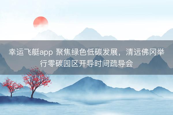 幸运飞艇app 聚焦绿色低碳发展，清远佛冈举行零碳园区开导时间疏导会