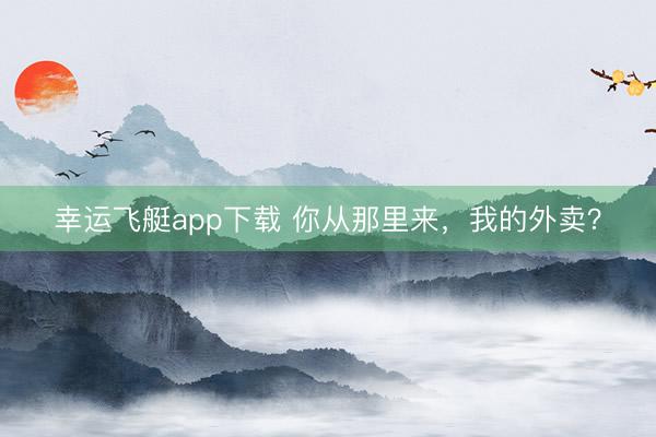 幸运飞艇app下载 你从那里来,我的外卖?