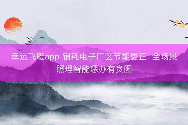 幸运飞艇app 销耗电子厂区节能更正: 全场景照理智能惩办有贪图