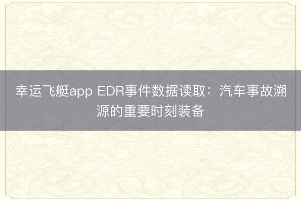 幸运飞艇app EDR事件数据读取:汽车事故溯源的重要时刻装备