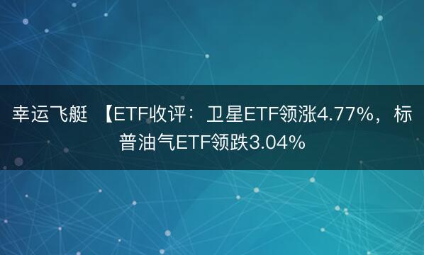 幸运飞艇 【ETF收评：卫星ETF领涨4.77%，标普油气ETF领跌3.04%