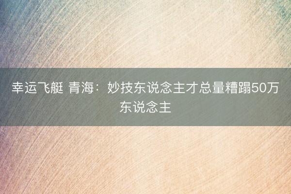幸运飞艇 青海：妙技东说念主才总量糟蹋50万东说念主