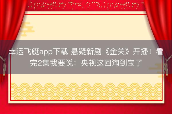 幸运飞艇app下载 悬疑新剧《金关》开播！看完2集我要说：央视这回淘到宝了