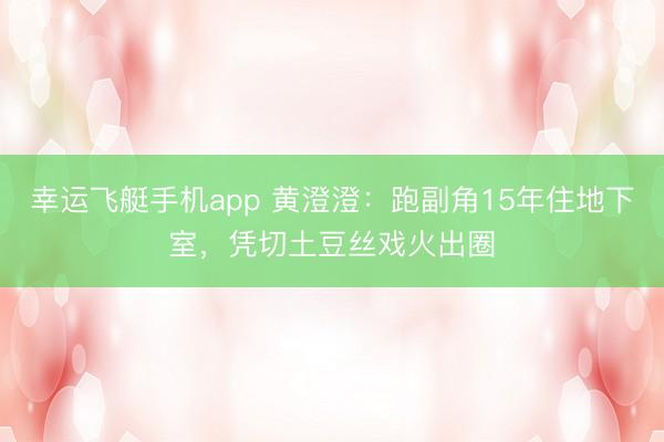 幸运飞艇手机app 黄澄澄：跑副角15年住地下室，凭切土豆丝戏火出圈