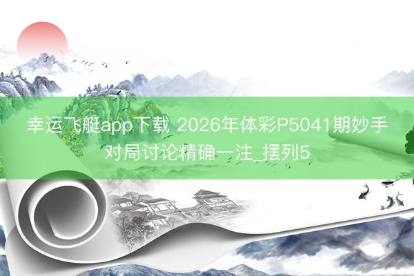 幸运飞艇app下载 2026年体彩P5041期妙手对局讨论精确一注_摆列5