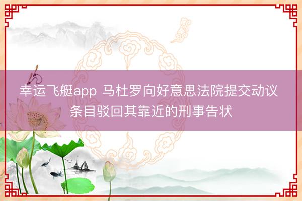幸运飞艇app 马杜罗向好意思法院提交动议 条目驳回其靠近的刑事告状