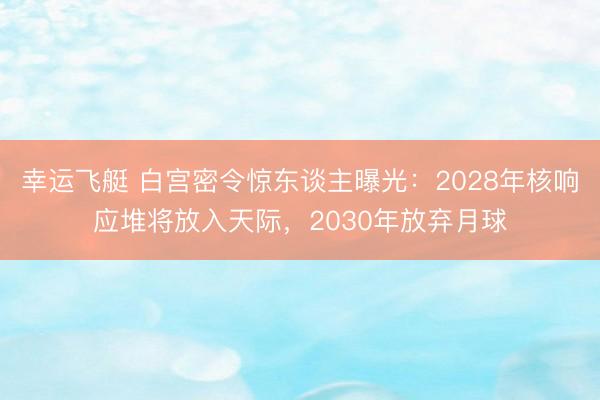 幸运飞艇 白宫密令惊东谈主曝光：2028年核响应堆将放入天际，2030年放弃月球