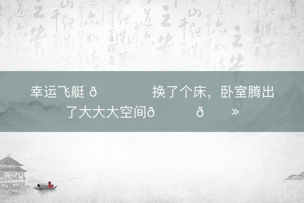 幸运飞艇 🛏️换了个床，卧室腾出了大大大空间👏🏻