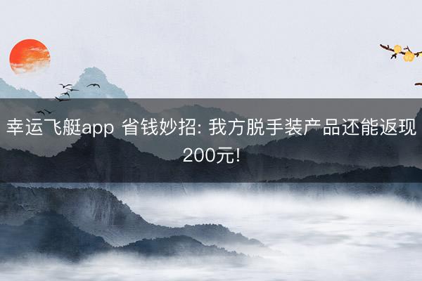 幸运飞艇app 省钱妙招: 我方脱手装产品还能返现200元!