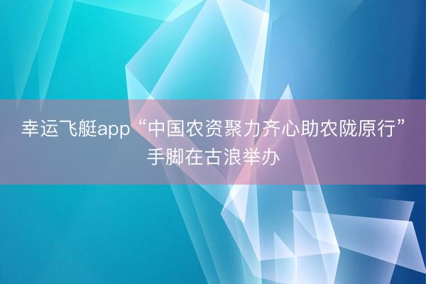 幸运飞艇app “中国农资聚力齐心助农陇原行”手脚在古浪举办