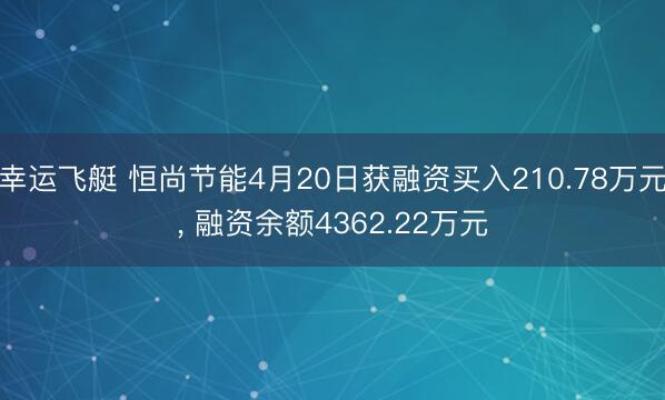 幸运飞艇 恒尚节能4月20日获融资买入210.78万元， 融资余额4362.22万元